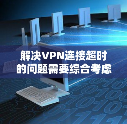 解决VPN连接超时的问题需要综合考虑多个因素，并采取适当的措施。以下是一些详细的步骤和方法，帮助您有效解决这个问题