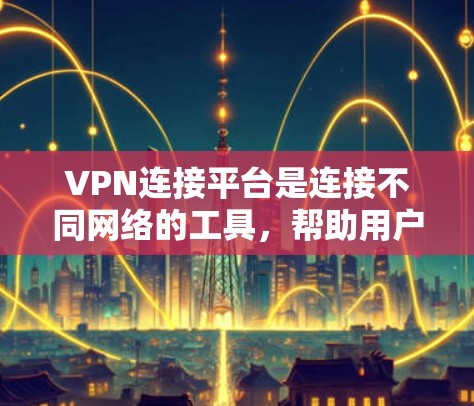 VPN连接平台是连接不同网络的工具，帮助用户访问敏感内容，如外国电影、音乐和书籍。以下是关于VPN连接平台的详细信息