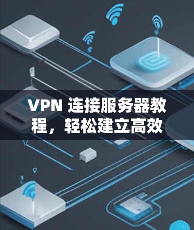 VPN 连接服务器教程，轻松建立高效VPN网络