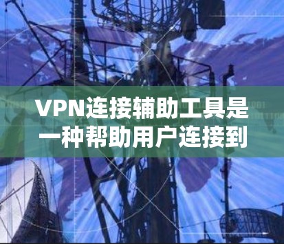 VPN连接辅助工具是一种帮助用户连接到目标服务器或网络设备的工具，涵盖了VPN连接器、VPN连接软件和云VPN服务等多种选择。以下是对这些工具的详细分析和使用指导
