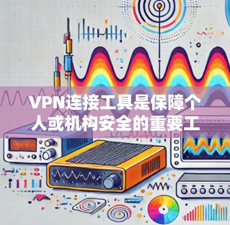 VPN连接工具是保障个人或机构安全的重要工具，能够帮助用户轻松访问全球各地的网络资源。以下是几个推荐的VPN连接工具，供您参考