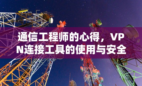 通信工程师的心得,VPN连接工具的使用与安全性 通信工程师的心得,VPN连接工具的使用与安全性