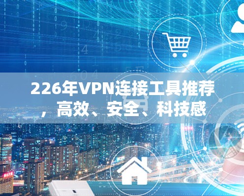 226年VPN连接工具推荐，高效、安全、科技感