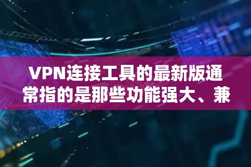 VPN连接工具的最新版通常指的是那些功能强大、兼容性高的工具。以下是一些常见的VPN连接工具及其特点 VPN连接工具的最新版通常指的是那些功能强大、兼容性高的工具。以下是一些常见的VPN连接工具及其特点
