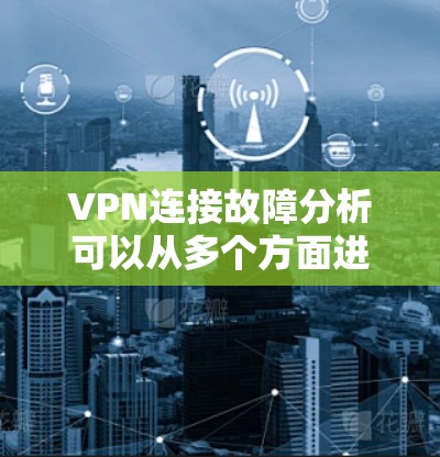 VPN连接故障分析可以从多个方面进行检查和处理，以下是一步步的建议
