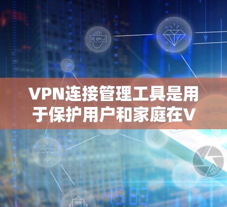 VPN连接管理工具是用于保护用户和家庭在VPN网络中的安全和管理。以下是对这些工具的详细总结