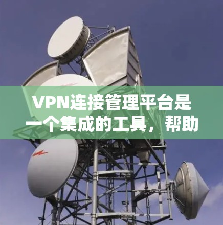 VPN连接管理平台是一个集成的工具，帮助用户管理多个VPN连接，确保网络安全。以下是其主要功能及其关键点