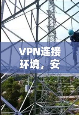 VPN连接环境，安全与隐私的双刃剑