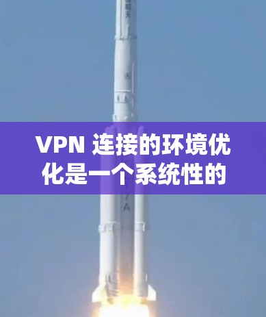 VPN 连接的环境优化是一个系统性的工作，需要从多个方面入手。以下是一个清晰、有条理的优化步骤指南