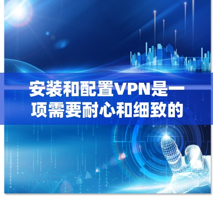 安装和配置VPN是一项需要耐心和细致的工作，但它是保护用户数据和网络安全的重要工具。以下是详细的安装和配置步骤，帮助您顺利完成VPN连接