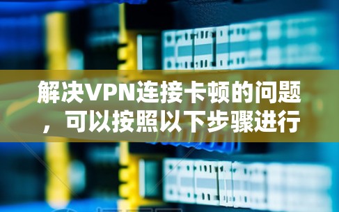 解决VPN连接卡顿的问题，可以按照以下步骤进行