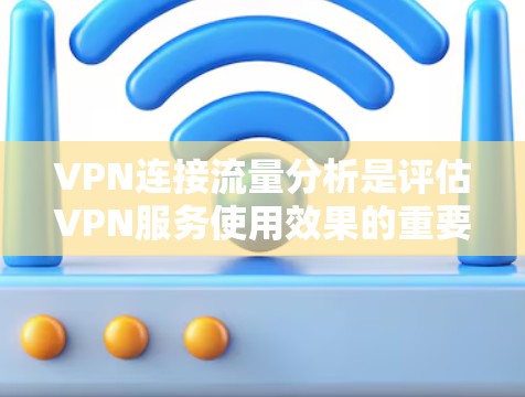 VPN连接流量分析是评估VPN服务使用效果的重要指标。以下是关于VPN连接流量分析的总结和建议