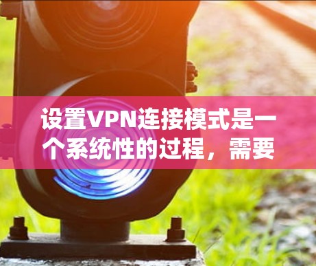设置VPN连接模式是一个系统性的过程，需要考虑用户的具体需求、网络环境和安全措施。以下是详细的步骤指南