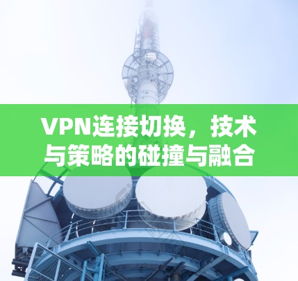 VPN连接切换，技术与策略的碰撞与融合