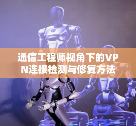通信工程师视角下的VPN连接检测与修复方法 通信工程师视角下的VPN连接检测与修复方法