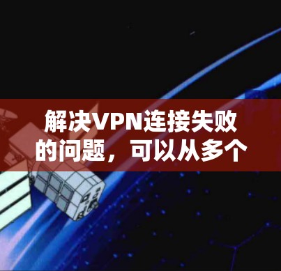 解决VPN连接失败的问题，可以从多个方面入手，逐步排查并解决问题。以下是一步步的解决方案