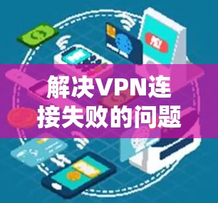 解决VPN连接失败的问题，可以按照以下步骤进行