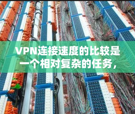VPN连接速度的比较是一个相对复杂的任务，因为不同的VPN服务、不同的网络环境和不同的配置都会对连接速度产生影响。以下是一些可能的考虑因素和一些通用的建议，帮助你比较不同VPN的连接速度