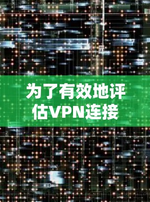 为了有效地评估VPN连接速度和安全性，可以按照以下步骤进行