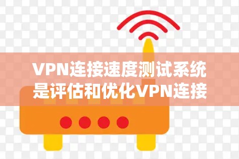 VPN连接速度测试系统是评估和优化VPN连接性能的重要工具。以下是对该主题的分步解释