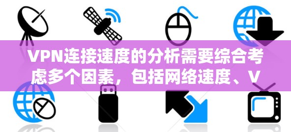 VPN连接速度的分析需要综合考虑多个因素，包括网络速度、VPN服务器的连接情况、VPN协议的稳定性、网络带宽、用户端的配置以及网络环境等。以下是一些关键因素和如何分析它们对VPN连接速度的影响