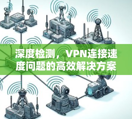 深度检测，VPN连接速度问题的高效解决方案