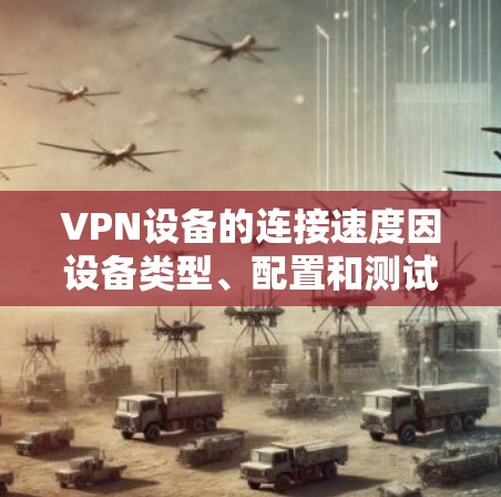 VPN设备的连接速度因设备类型、配置和测试环境而异，以下是一些主要VPN品牌和设备的连接速度表现的比较，主要从峰值性能、平均性能、延迟、稳定性等方面进行分析