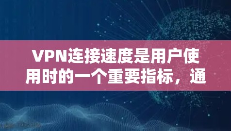 VPN连接速度是用户使用时的一个重要指标,通常通过新闻网站、技术博客、评测网站等进行评测。以下是一些常见的VPN速度指标和相关的评测数据 VPN连接速度是用户使用时的一个重要指标,通常通过新闻网站、技术博客、评测网站等进行评测。以下是一些常见的VPN速度指标和相关的评测数据