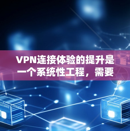 VPN连接体验的提升是一个系统性工程，需要从多个方面入手，以确保用户体验的最优优化。以下是一些提升VPN连接体验的方案