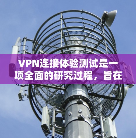 VPN连接体验测试是一项全面的研究过程，旨在评估用户在使用VPN时的满意度和体验。以下是对该过程的详细总结