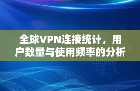 全球VPN连接统计，用户数量与使用频率的分析