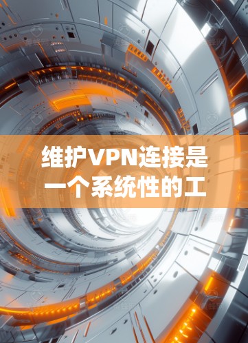 维护VPN连接是一个系统性的工作，涉及多个步骤和工具。以下是一步步的指南