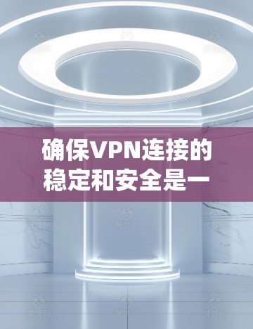确保VPN连接的稳定和安全是一个系统性的过程,涉及多个环节的配置和管理。以下是一个详细的步骤指南,帮助您一步步实现VPN连接的稳定 确保VPN连接的稳定和安全是一个系统性的过程,涉及多个环节的配置和管理。以下是一个详细的步骤指南,帮助您一步步实现VPN连接的稳定