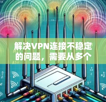 解决VPN连接不稳定的问题，需要从多个方面进行排查和修复。以下是逐步的解决方案