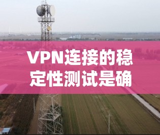 VPN连接的稳定性测试是确保VPN服务可靠性和可靠性的重要环节。以下是一些综合性的步骤和方法，帮助您全面评估VPN连接的质量