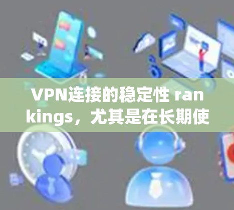 VPN连接的稳定性 rankings，尤其是在长期使用情况下的分析，需要综合考虑多个因素。以下是逐步的分析和总结