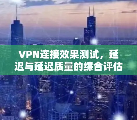 VPN连接效果测试，延迟与延迟质量的综合评估