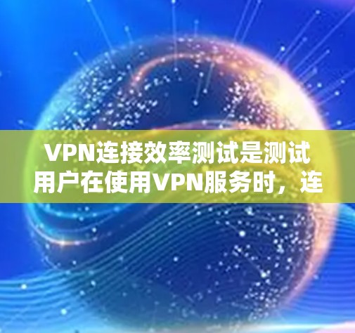 VPN连接效率测试是测试用户在使用VPN服务时,连接目标服务器的实时速度、稳定性以及连接的可靠性和稳定性。以下是关于VPN连接效率测试的步骤和注意事项 VPN连接效率测试是测试用户在使用VPN服务时,连接目标服务器的实时速度、稳定性以及连接的可靠性和稳定性。以下是关于VPN连接效率测试的步骤和注意事项