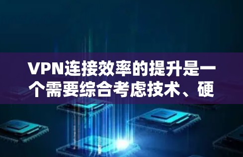 VPN连接效率的提升是一个需要综合考虑技术、硬件、软件等多个因素的问题。以下是一些提升VPN连接效率的方案，供您参考