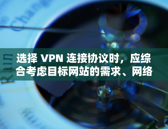 选择 VPN 连接协议时，应综合考虑目标网站的需求、网络配置、服务器支持以及使用场景，以确保安全性和高效性。以下是一步步的建议，帮助你做出明智的选择