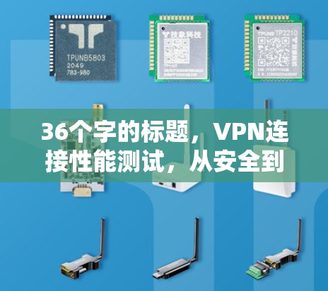 36个字的标题，VPN连接性能测试，从安全到效率的全面评估