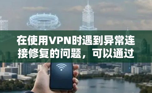 在使用VPN时遇到异常连接修复的问题，可以通过以下步骤进行排查和解决