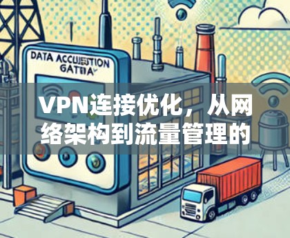 VPN连接优化，从网络架构到流量管理的全面解决方案