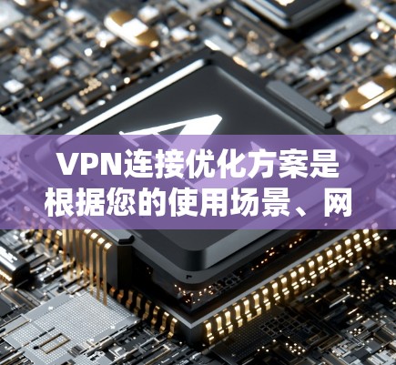 VPN连接优化方案是根据您的使用场景、网络环境以及个人安全需求制定的。以下是一些优化方案的建议