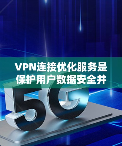 VPN连接优化服务是保护用户数据安全并提升使用体验的关键策略，以下是详细的步骤和建议