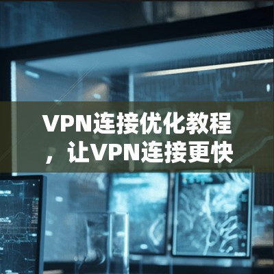 VPN连接优化教程，让VPN连接更快更稳定