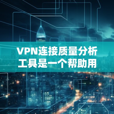VPN连接质量分析工具是一个帮助用户评估和优化VPN连接性能的工具。以下是其核心功能和考虑因素的总结
