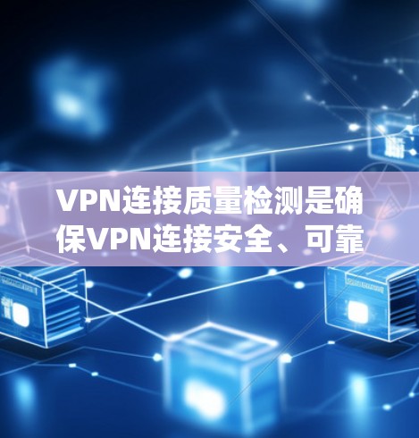 VPN连接质量检测是确保VPN连接安全、可靠和高效的系统流程，涉及多个方面