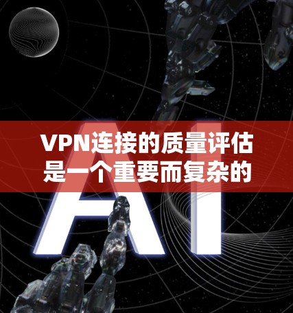 VPN连接的质量评估是一个重要而复杂的话题，涉及多个方面，如网络稳定性、安全性和兼容性等。以下是一些关于VPN连接质量评估的要点和参考