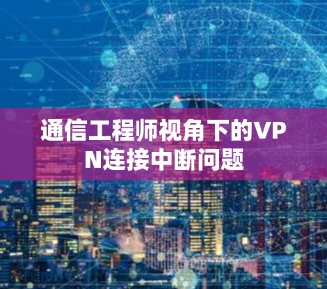 通信工程师视角下的VPN连接中断问题